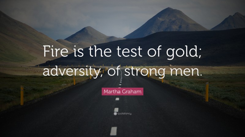 Martha Graham Quote: “Fire is the test of gold; adversity, of strong men.”