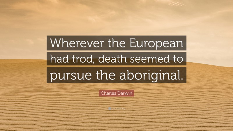 Charles Darwin Quote: “Wherever the European had trod, death seemed to pursue the aboriginal.”