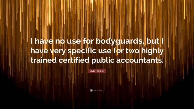 Elvis Presley Quote: “I have no use for bodyguards, but I have very specific use for two highly trained certified public accountants.”