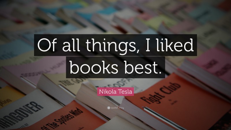 Nikola Tesla Quote: “Of all things, I liked books best.”