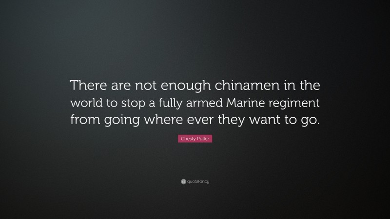 Chesty Puller Quote: “There are not enough chinamen in the world to stop a fully armed Marine regiment from going where ever they want to go.”