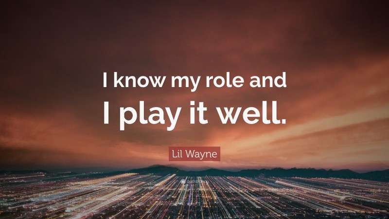 Lil Wayne Quote: “I know my role and I play it well.”