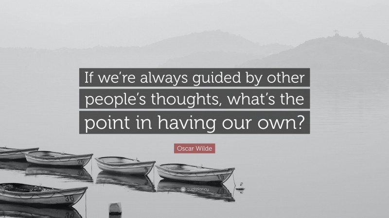 Oscar Wilde Quote: “If we’re always guided by other people’s thoughts, what’s the point in having our own?”