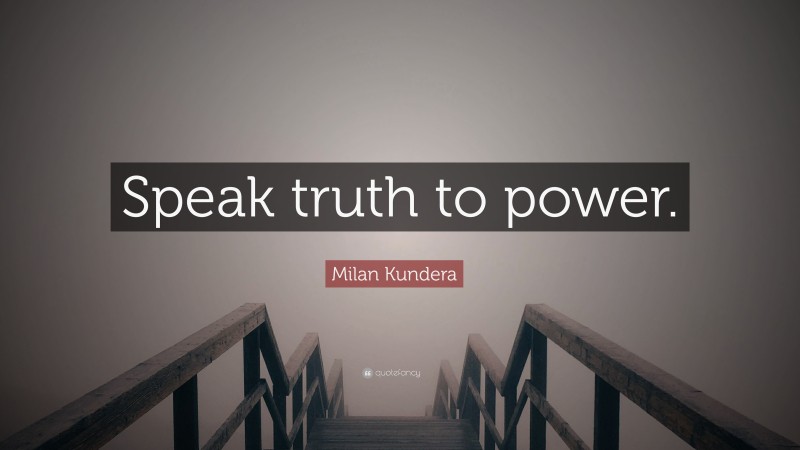 Milan Kundera Quote: “Speak truth to power.”