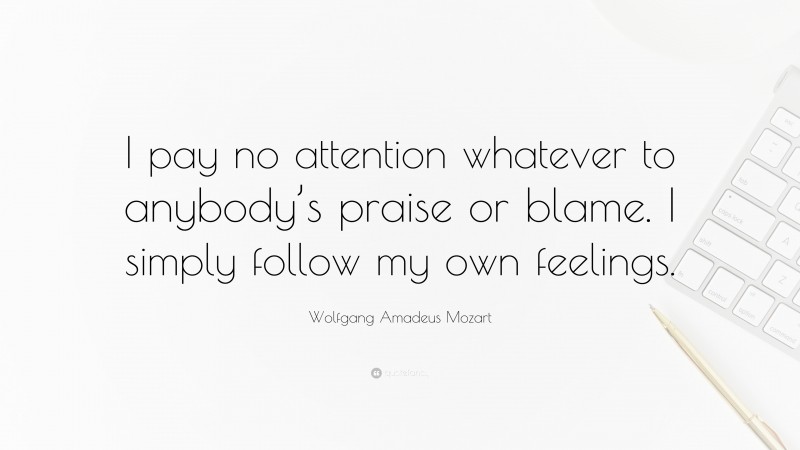 Wolfgang Amadeus Mozart Quote: “I pay no attention whatever to anybody’s praise or blame. I simply follow my own feelings.”