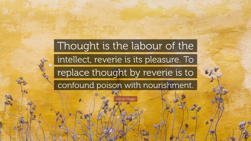 Victor Hugo Quote: “Thought is the labour of the intellect, reverie is its pleasure. To replace thought by reverie is to confound poison with nourishment.”