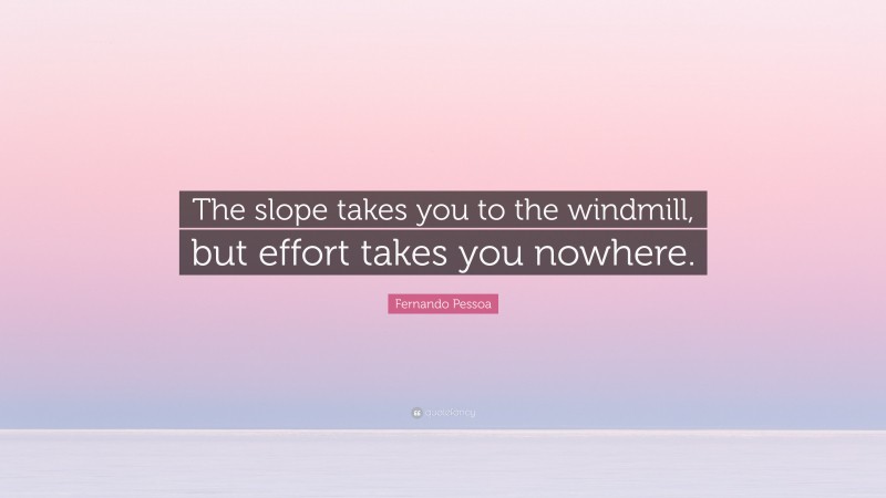 Fernando Pessoa Quote: “The slope takes you to the windmill, but effort takes you nowhere.”
