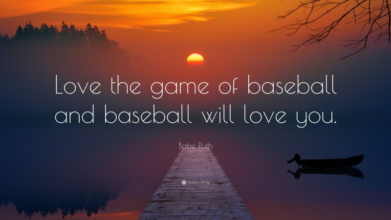 Babe Ruth Quote: “Love the game of baseball and baseball will love you.”