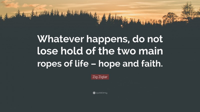 Zig Ziglar Quote: “Whatever happens, do not lose hold of the two main ropes of life – hope and faith.”