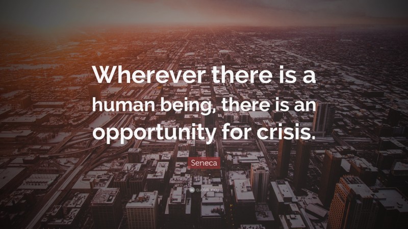 Seneca Quote: “Wherever there is a human being, there is an opportunity for crisis.”