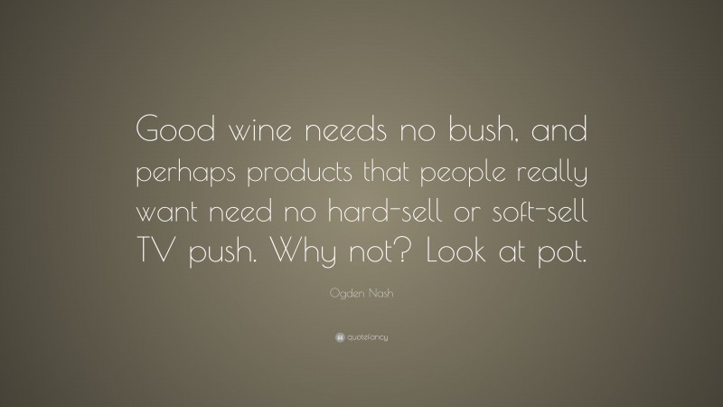 Ogden Nash Quote: “Good wine needs no bush, and perhaps products that people really want need no hard-sell or soft-sell TV push. Why not? Look at pot.”