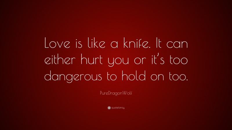 PureDragonWolf Quote: “Love is like a knife. It can either hurt you or it’s too dangerous to hold on too.”