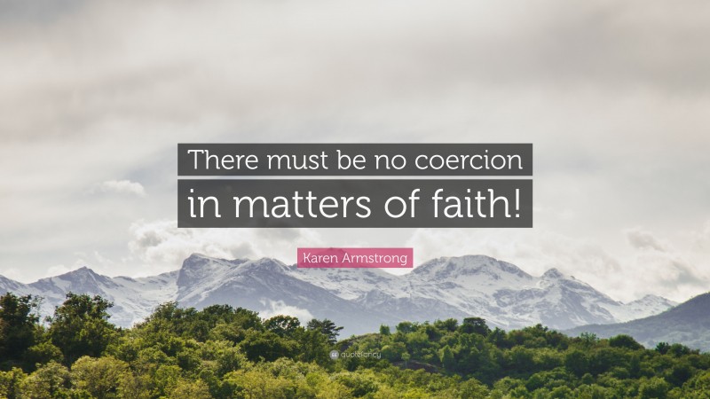 Karen Armstrong Quote: “There must be no coercion in matters of faith!”