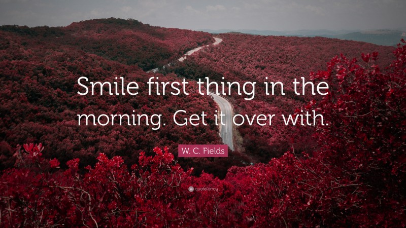 W. C. Fields Quote: “Smile first thing in the morning. Get it over with.”