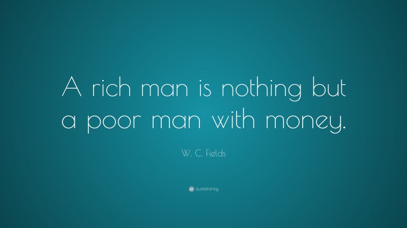W. C. Fields Quote: “A rich man is nothing but a poor man with money.”