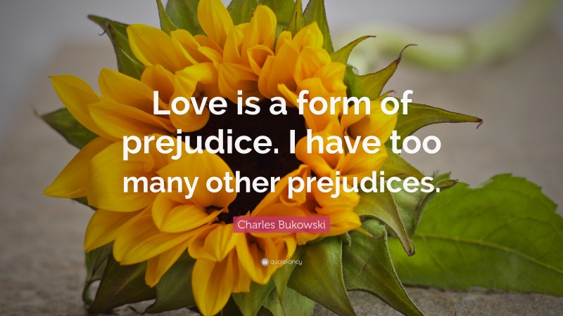 Charles Bukowski Quote: “Love is a form of prejudice. I have too many other prejudices.”