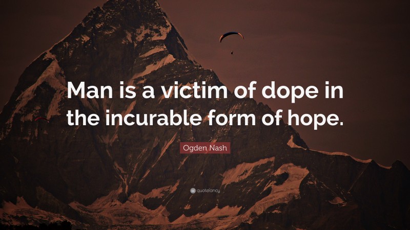 Ogden Nash Quote: “Man is a victim of dope in the incurable form of hope.”