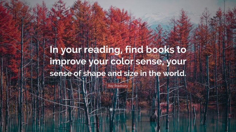 Ray Bradbury Quote: “In your reading, find books to improve your color sense, your sense of shape and size in the world.”