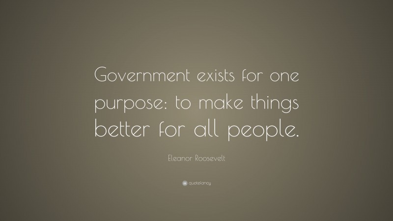Eleanor Roosevelt Quote: “Government exists for one purpose: to make things better for all people.”