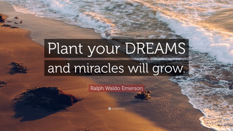 Ralph Waldo Emerson Quote: “Plant your DREAMS and miracles will grow.”