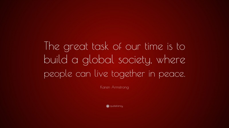 Karen Armstrong Quote: “The great task of our time is to build a global society, where people can live together in peace.”