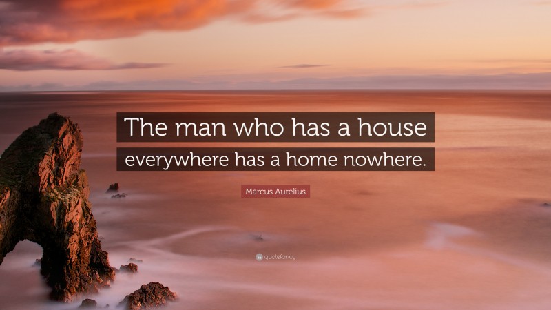 Marcus Aurelius Quote: “The man who has a house everywhere has a home nowhere.”