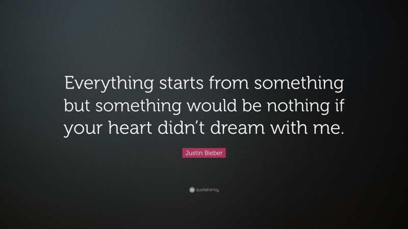 Justin Bieber Quote: “Everything starts from something but something would be nothing if your heart didn’t dream with me.”