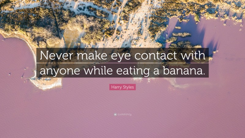 Harry Styles Quote: “Never make eye contact with anyone while eating a banana.”