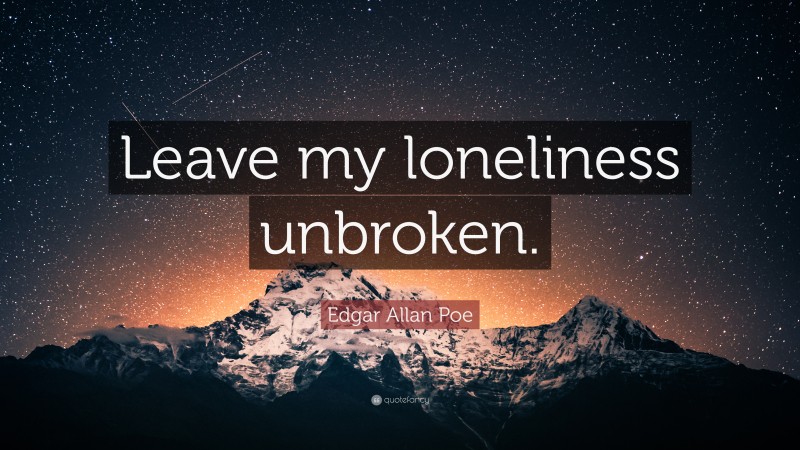 Edgar Allan Poe Quote: “Leave my loneliness unbroken.”