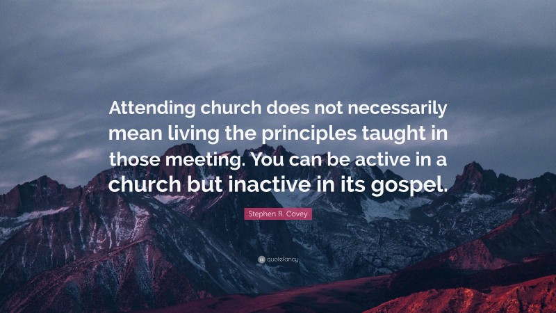 Stephen R. Covey Quote: “Attending church does not necessarily mean living the principles taught in those meeting. You can be active in a church but inactive in its gospel.”