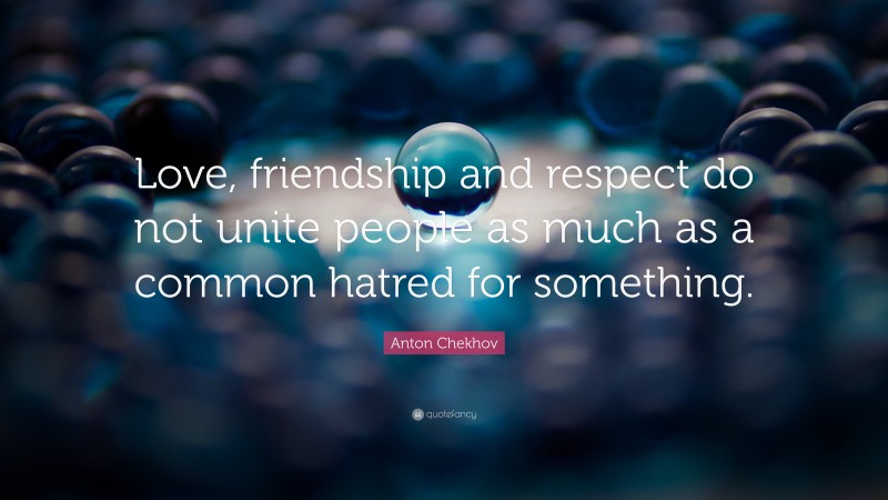 Anton Chekhov Quote: “Love, friendship and respect do not unite people as much as a common hatred for something.”