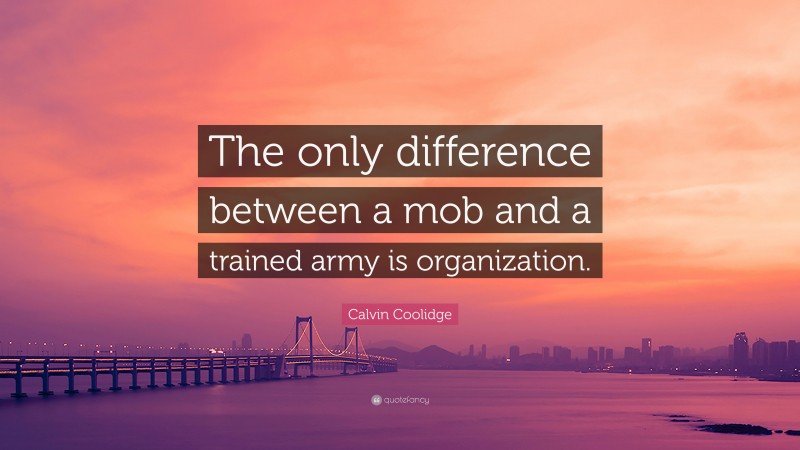 Calvin Coolidge Quote: “The only difference between a mob and a trained army is organization.”