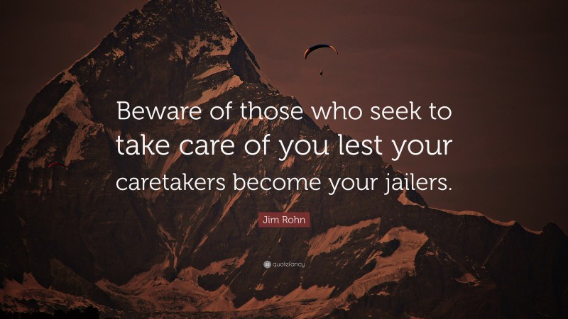 Jim Rohn Quote: “Beware of those who seek to take care of you lest your caretakers become your jailers.”
