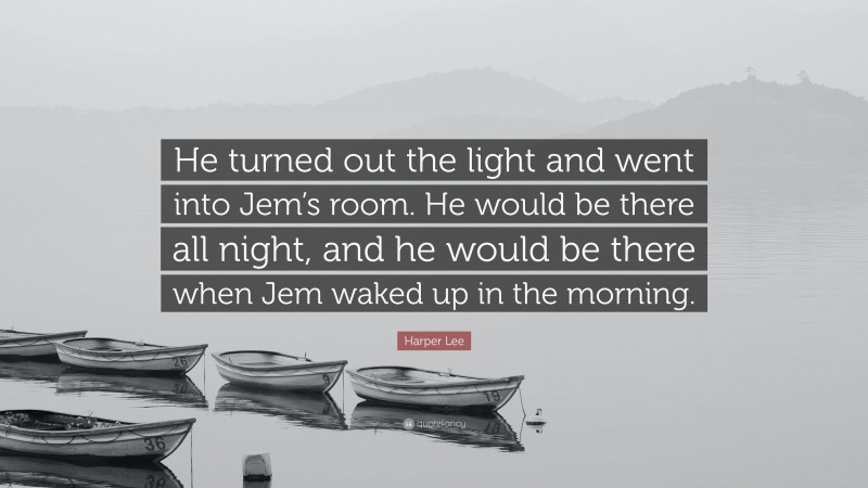 Harper Lee Quote: “He turned out the light and went into Jem’s room. He would be there all night, and he would be there when Jem waked up in the morning.”