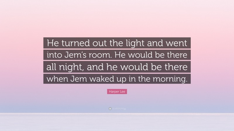 Harper Lee Quote: “He turned out the light and went into Jem’s room. He would be there all night, and he would be there when Jem waked up in the morning.”