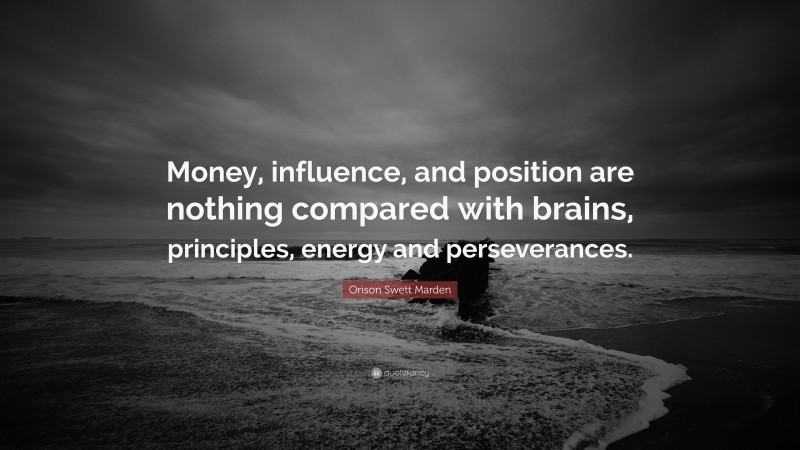 Orison Swett Marden Quote: “Money, influence, and position are nothing compared with brains, principles, energy and perseverances.”