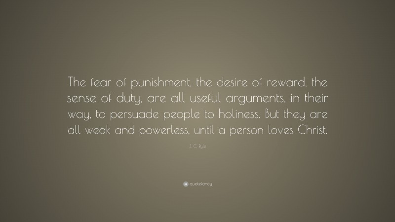 J. C. Ryle Quote: “The fear of punishment, the desire of reward, the sense of duty, are all useful arguments, in their way, to persuade people to holiness. But they are all weak and powerless, until a person loves Christ.”