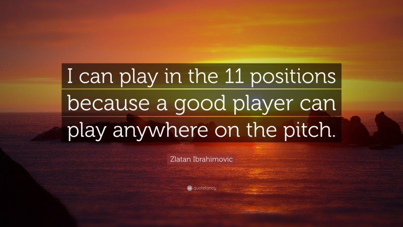 Zlatan Ibrahimovic Quote: “I can play in the 11 positions because a good player can play anywhere on the pitch.”