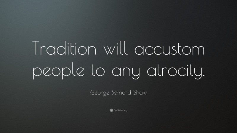 George Bernard Shaw Quote: “Tradition will accustom people to any atrocity.”