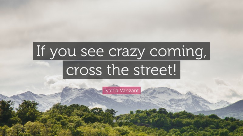 Iyanla Vanzant Quote: “If you see crazy coming, cross the street!”