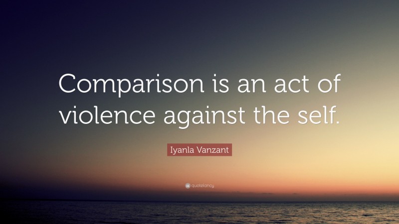 Iyanla Vanzant Quote: “Comparison is an act of violence against the self.”