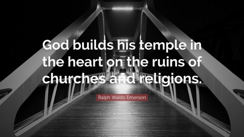 Ralph Waldo Emerson Quote: “God builds his temple in the heart on the ruins of churches and religions.”