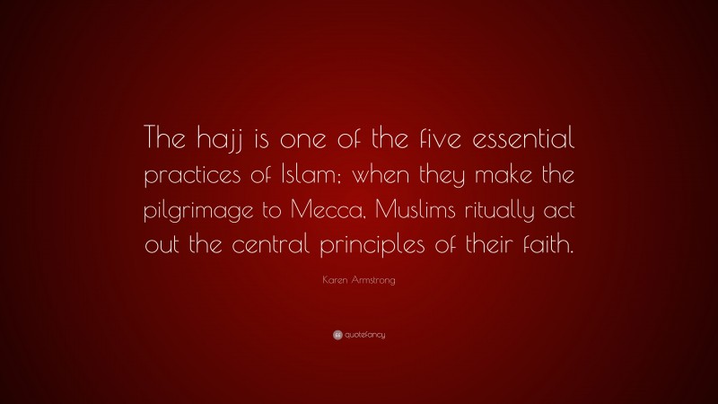 Karen Armstrong Quote: “The hajj is one of the five essential practices of Islam; when they make the pilgrimage to Mecca, Muslims ritually act out the central principles of their faith.”
