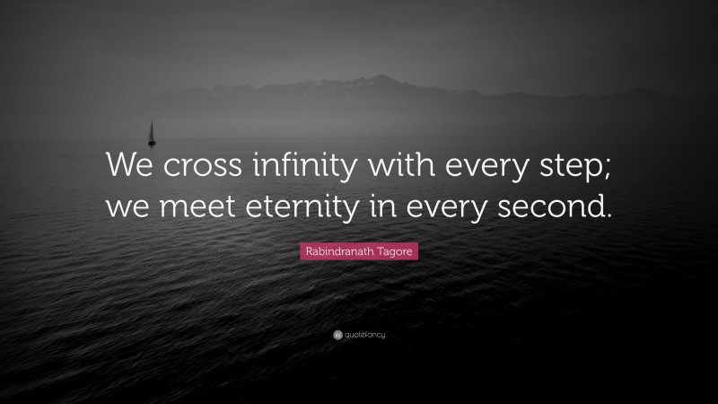 Rabindranath Tagore Quote: “We cross infinity with every step; we meet eternity in every second.”