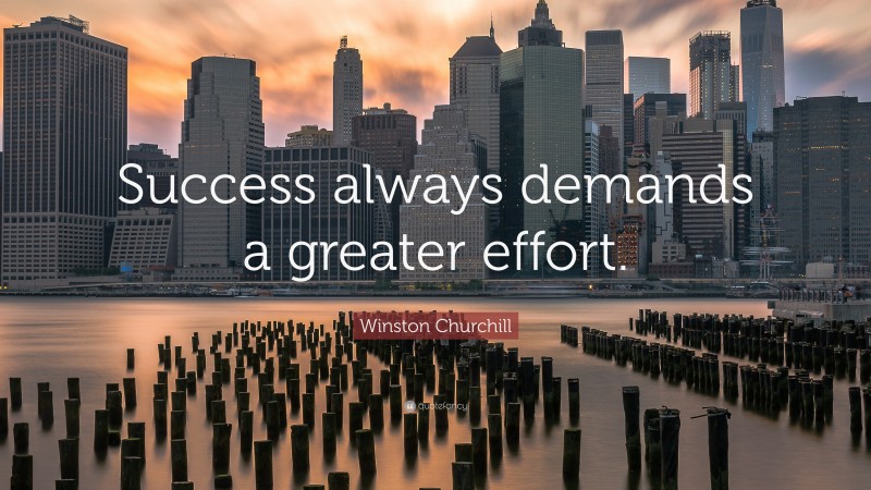 Winston Churchill Quote: “Success always demands a greater effort.”