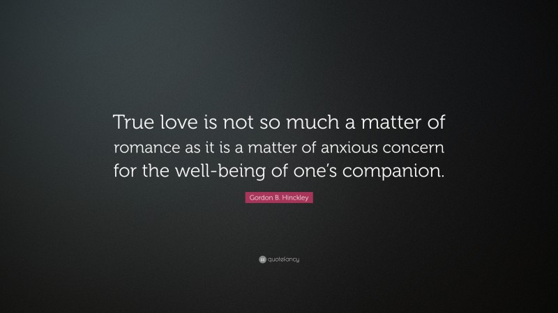 Gordon B. Hinckley Quote: “True love is not so much a matter of romance as it is a matter of anxious concern for the well-being of one’s companion.”