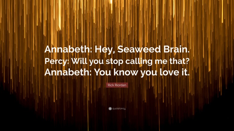 Rick Riordan Quote: “Annabeth: Hey, Seaweed Brain. Percy: Will you stop calling me that? Annabeth: You know you love it.”