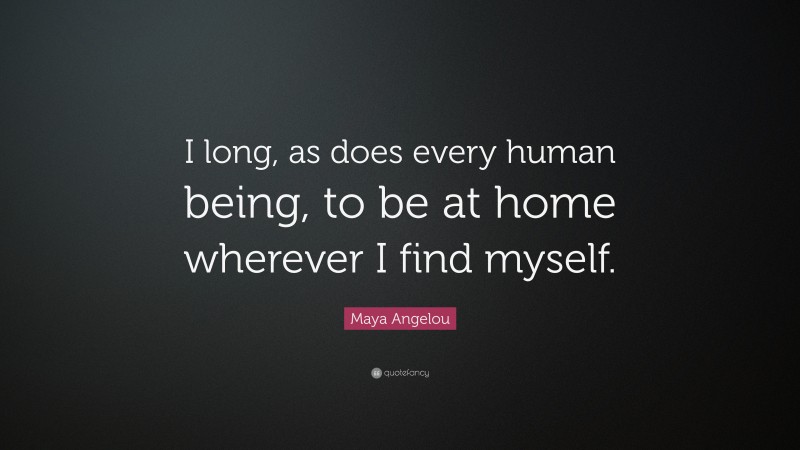 Maya Angelou Quote: “I long, as does every human being, to be at home wherever I find myself.”