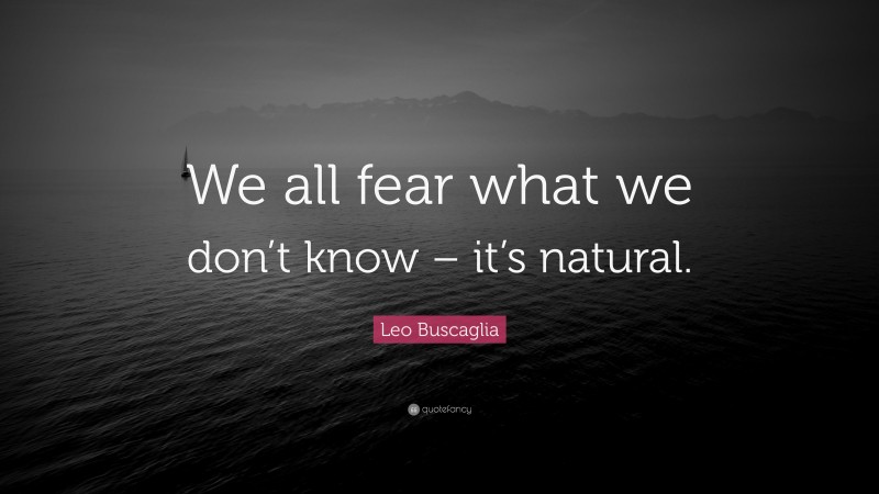 Leo Buscaglia Quote: “We all fear what we don’t know – it’s natural.”