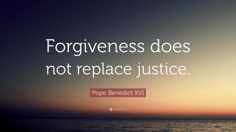 Pope Benedict XVI Quote: “Forgiveness does not replace justice.”